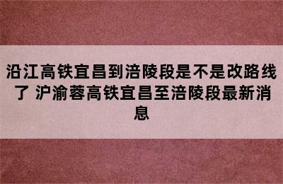 沿江高铁宜昌到涪陵段是不是改路线了 沪渝蓉高铁宜昌至涪陵段最新消息